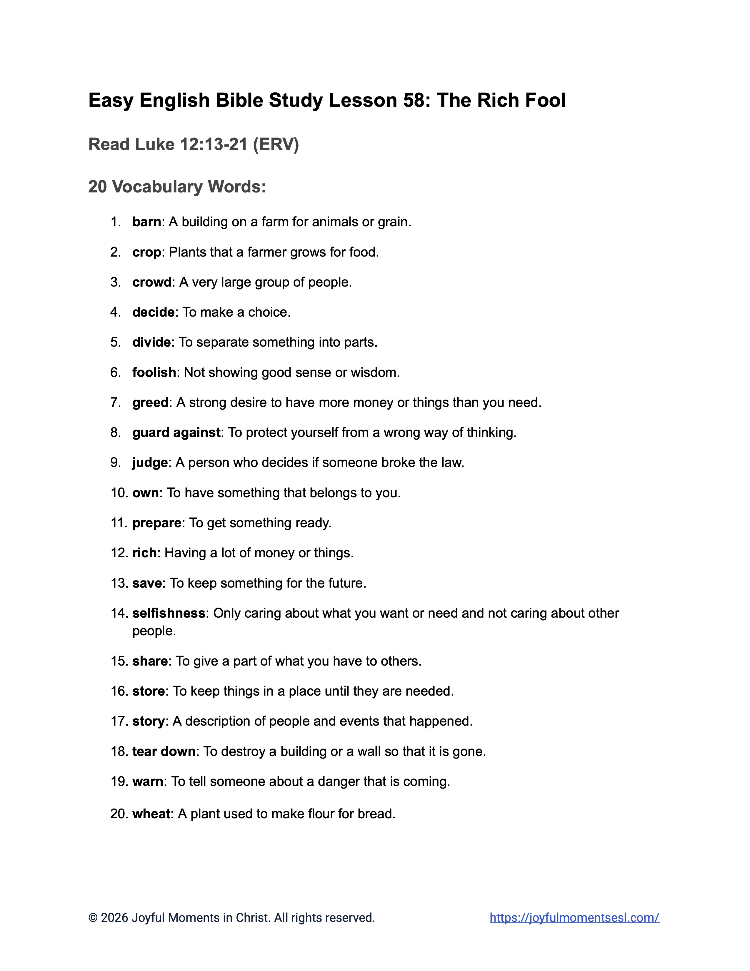 A free printable worksheet containing a list of vocabulary words for a Luke 12:13-21 easy English Bible study about Jesus' teaching on the parable of the rich fool. This vocabulary list is designed for ESL students, homeschool children, families, and anyone who enjoys studying the Bible with simple words. This worksheet will help students build faith while learning key ideas from the ERV Bible text about a famous teaching of Jesus.