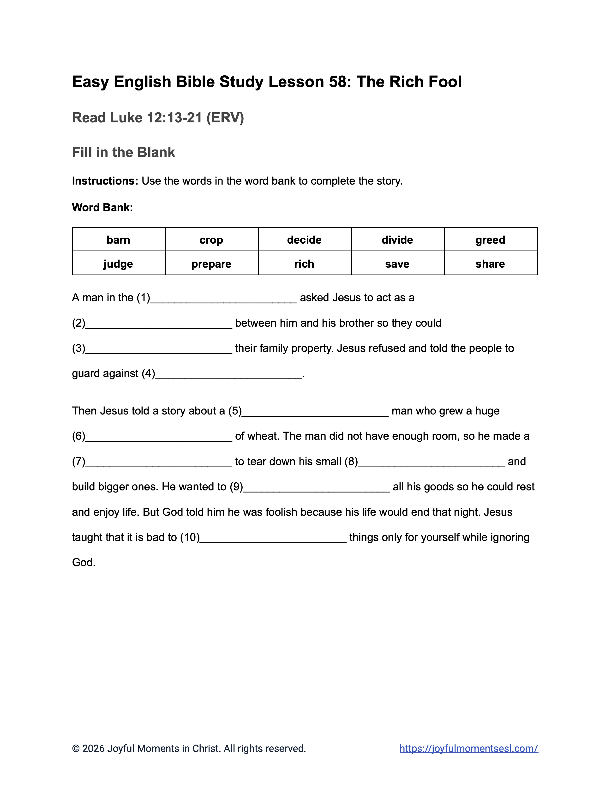 A free printable worksheet containing a fill in the blank assignment for a Luke 12:13-21 easy English Bible study about Jesus' teaching on the parable of the rich fool. This activity is designed for ESL students, homeschool children, families, and anyone who enjoys studying the Bible with simple words. This worksheet will help students build faith while learning key ideas from the ERV Bible text about a famous teaching of Jesus.