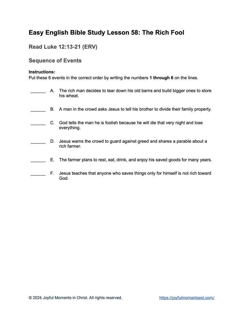 A free printable worksheet containing a sequence of events assignment for a Luke 12:13-21 easy English Bible study about Jesus' teaching on the parable of the rich fool. This activity is designed for ESL students, homeschool children, families, and anyone who enjoys studying the Bible with simple words. This worksheet will help students build faith while learning key ideas from the ERV Bible text about a famous teaching of Jesus.