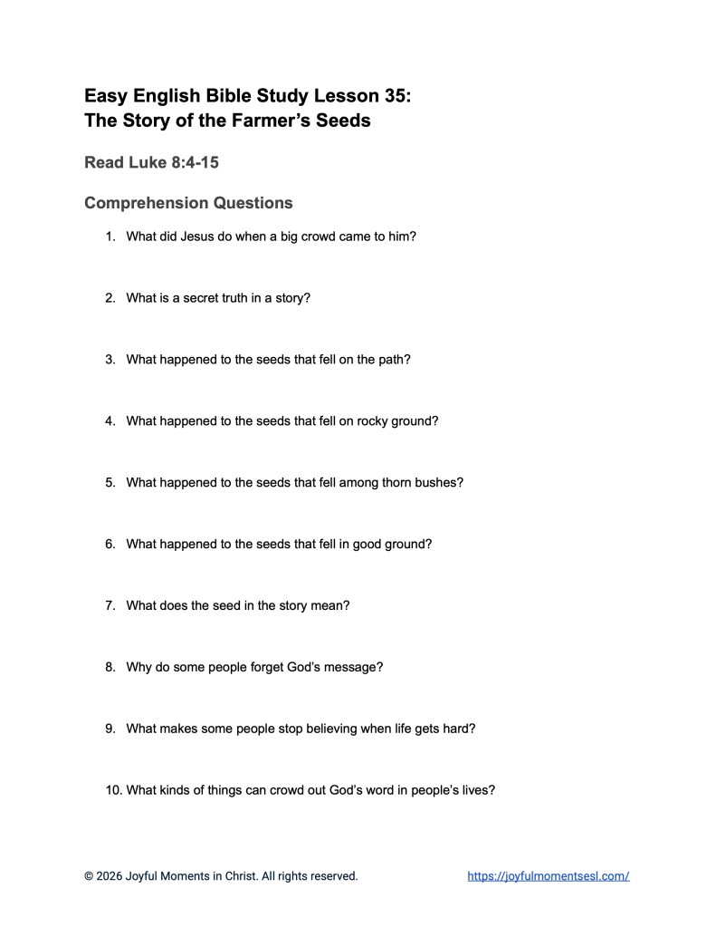 A free printable PDF containing a list discussion questions, application questions, and theological insights for a Luke 8:4-15 easy English Bible study about Jesus' teaching on how different people hear the word of God. This conversation and reading comprehension worksheet is designed for ESL students, homeschool children, and anyone who enjoys studying the Bible in simple English. This activity will help students learn key ideas from the ERV Bible text while studying a famous teaching of Jesus.