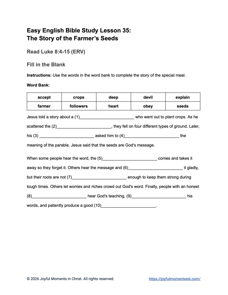 A free printable PDF containing a fill in the blank worksheet for a Luke 8:4-15 easy English Bible study about Jesus' teaching on how different people hear the word of God. This activity is designed for ESL students, homeschool children, and anyone who enjoys studying the Bible in simple English. This worksheet will help students learn key ideas from the ERV Bible text while studying a famous teaching of Jesus.
