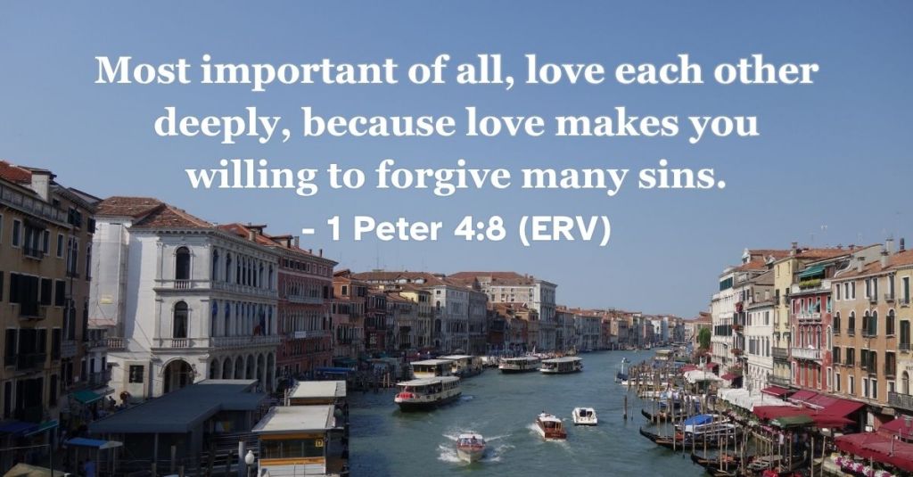 1 Peter 4:8 (ERV): "Most important of all, love each other deeply, because love makes you willing to forgive many sins." A reminder to love other people with patience and grace. #BibleVerse #Scripture #1Peter #LoveOthers #Forgiveness