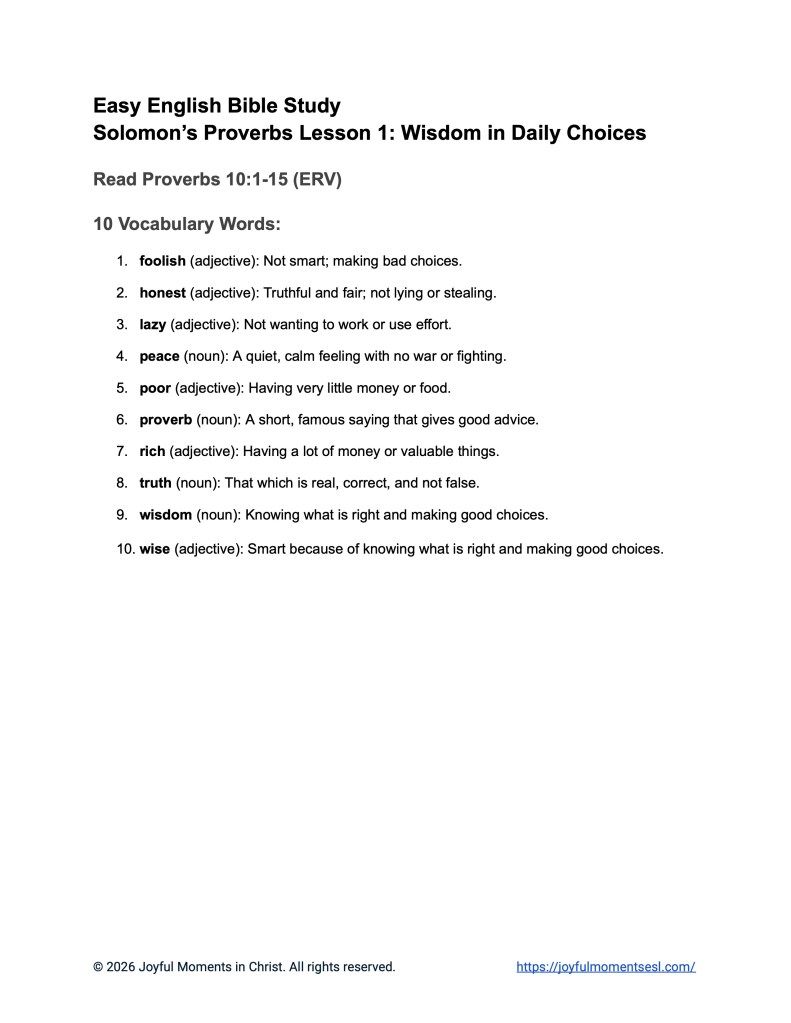 A free printable worksheet containing a vocabulary list for a Proverbs 10:1-15 easy English Bible study about 15 of Solomon's proverbs. This lesson is designed for ESL students, homeschool children, families, and anyone who enjoys studying the Bible with simple words. This printout will help students build faith while learning key ideas from a Bible text from the book of Proverbs.