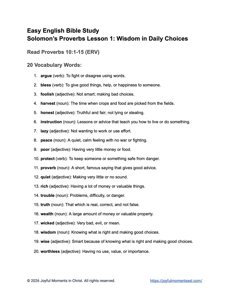 A free printable worksheet containing a vocabulary list for a Proverbs 10:1-15 easy English Bible study about 15 of Solomon's proverbs. This lesson is designed for ESL students, homeschool children, families, and anyone who enjoys studying the Bible with simple words. This printout will help students build faith while learning key ideas from a Bible text from the book of Proverbs.