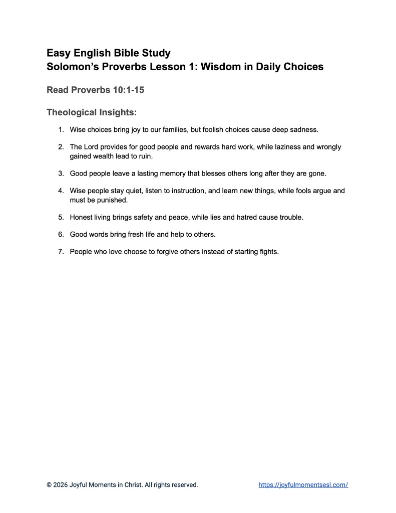 A free printable worksheet containing theological insights for a Proverbs 10:1-15 easy English Bible study about 15 of Solomon's proverbs. This lesson is designed for ESL students, homeschool children, families, and anyone who enjoys studying the Bible with simple words. This printout will help students build faith while learning key ideas from a Bible text from the book of Proverbs.