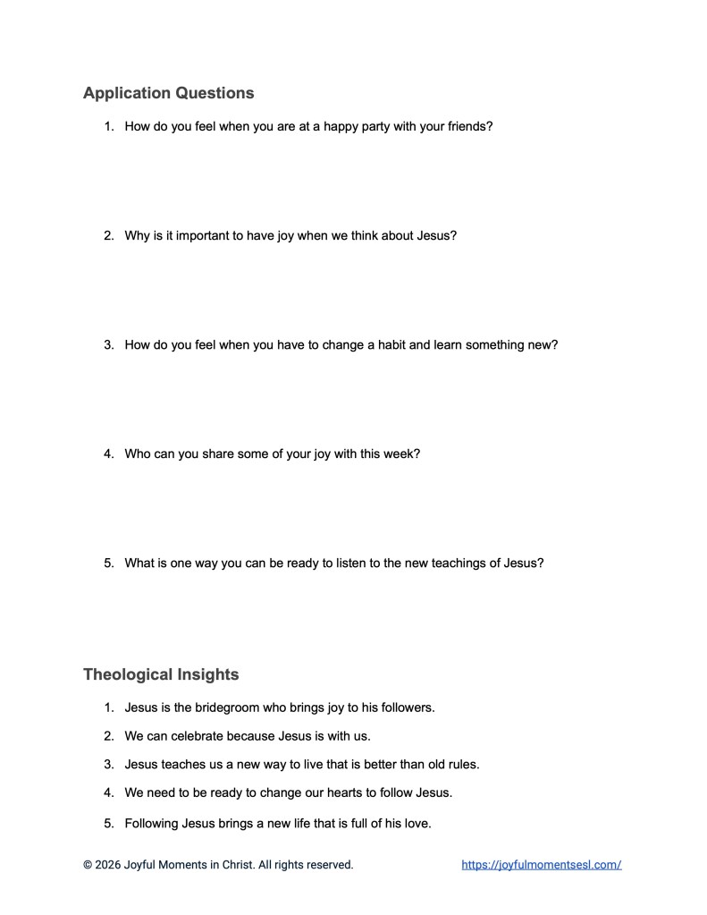 A free printable worksheet containing discussion questions for a Luke 5:33-39 easy English Bible study about Jesus' teaching about why his disciples were not fasting like other people. This assignment is designed for ESL students, homeschool children, families, and anyone who enjoys studying the Bible with simple words. These application questions and theological insights will help students build faith while learning key ideas from a Bible text about a famous parable of Jesus.