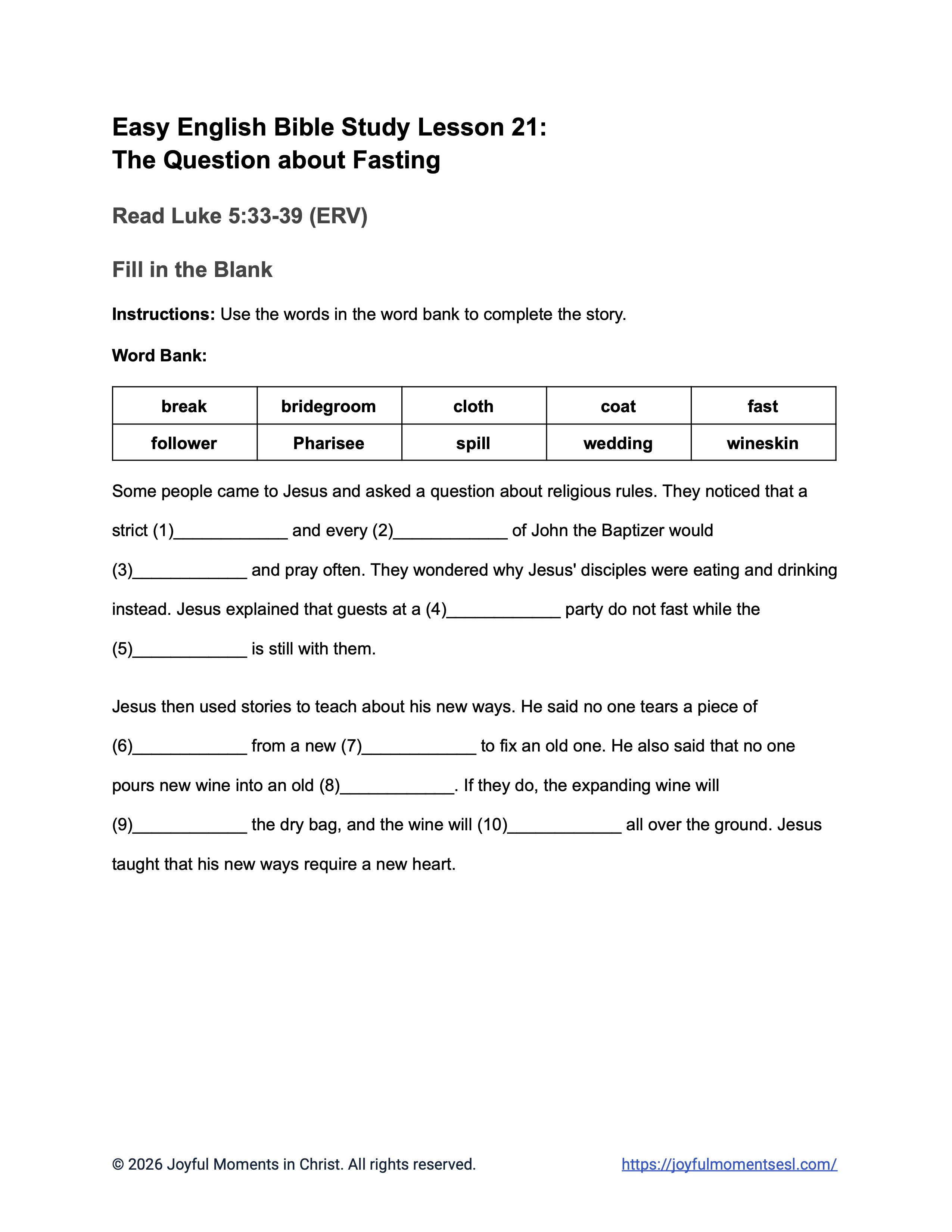 A free printable worksheet containing a fill in the blank activity for a Luke 5:33-39 easy English Bible study about Jesus' teaching about why his disciples were not fasting like other people. This assignment is designed for ESL students, homeschool children, families, and anyone who enjoys studying the Bible with simple words. This activity will help students build faith while learning key ideas from the ERV Bible text about a famous parable of Jesus.