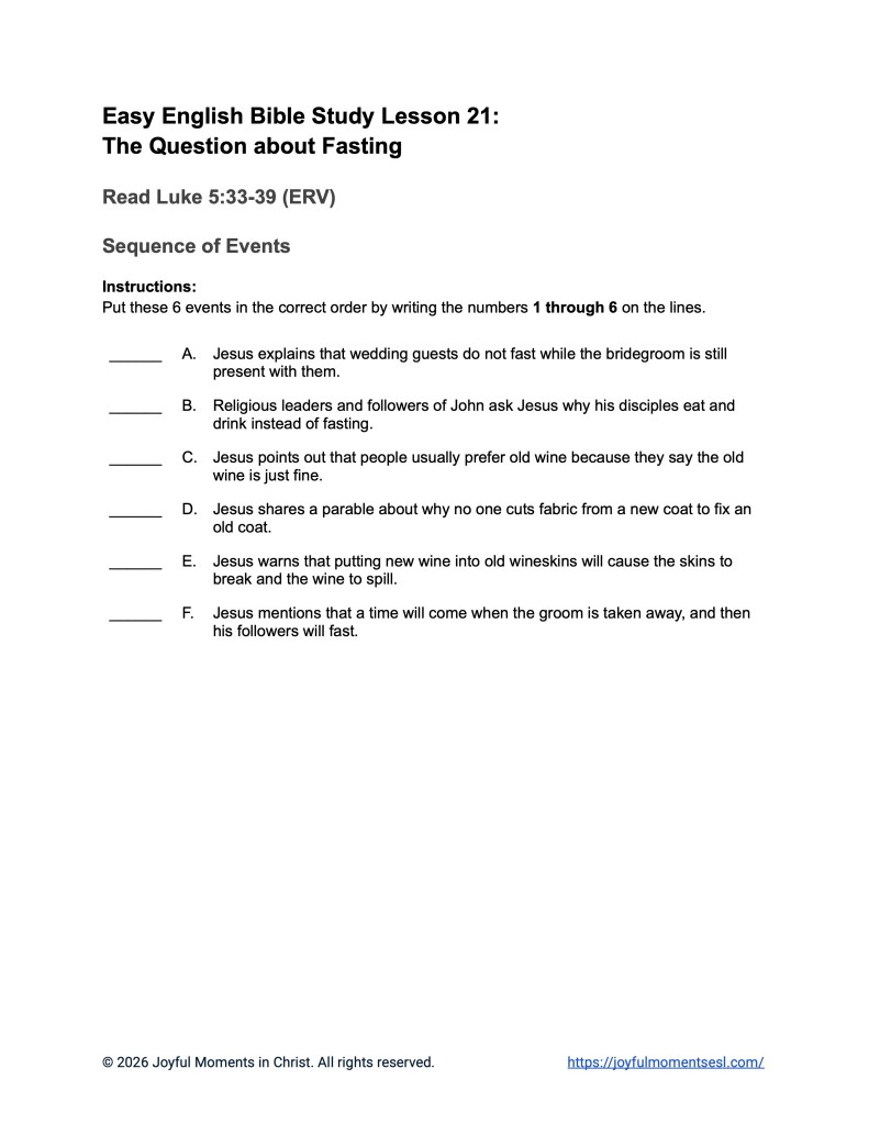 A free printable worksheet containing a sequence of events activity for a Luke 5:33-39 easy English Bible study about Jesus' teaching about why his disciples were not fasting like other people. This assignment is designed for ESL students, homeschool children, families, and anyone who enjoys studying the Bible with simple words. This activity will help students build faith while learning key ideas from the ERV Bible text about a famous parable of Jesus.