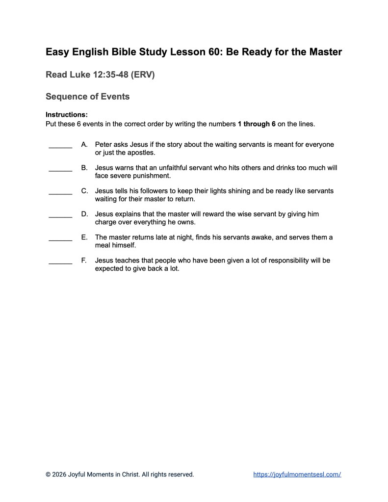 A free printable worksheet containing a sequence of events activity for a Luke 12:35-48 easy English Bible study about Jesus' teaching on the parable of being ready for the master. This assignment is designed for ESL students, homeschool children, families, and anyone who enjoys studying the Bible with simple words. This worksheet will help students build faith while learning key ideas from the ERV Bible text about a famous teaching of Jesus.