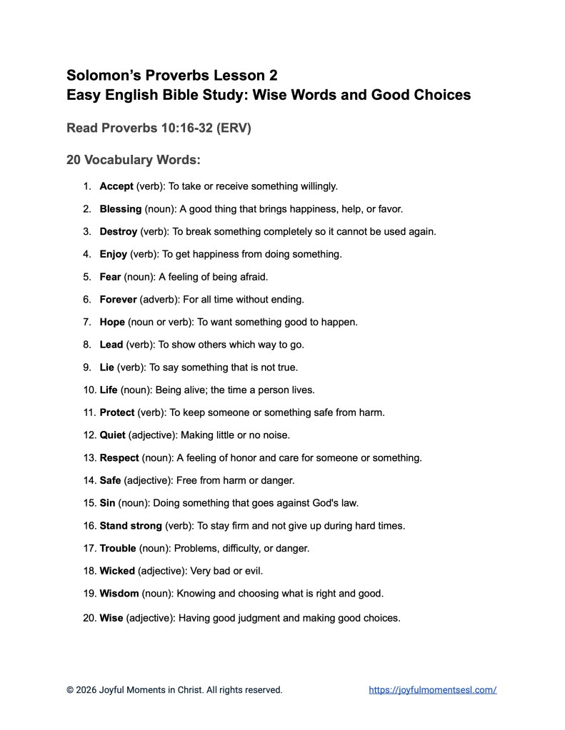 A free printable worksheet containing a vocabulary list for a Proverbs 10:16-32 easy English Bible study about a set of Solomon's proverbs. This handout is designed for ESL students, homeschool children, families, and anyone who enjoys studying the Bible with simple words. This list will help students build faith while learning key ideas from the ERV Bible text from the book of Proverbs.